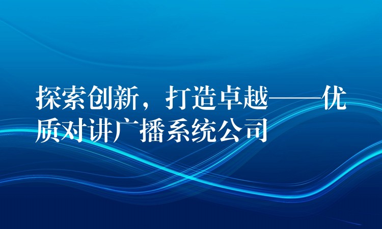  探索创新，打造卓越——优质对讲广播系统公司