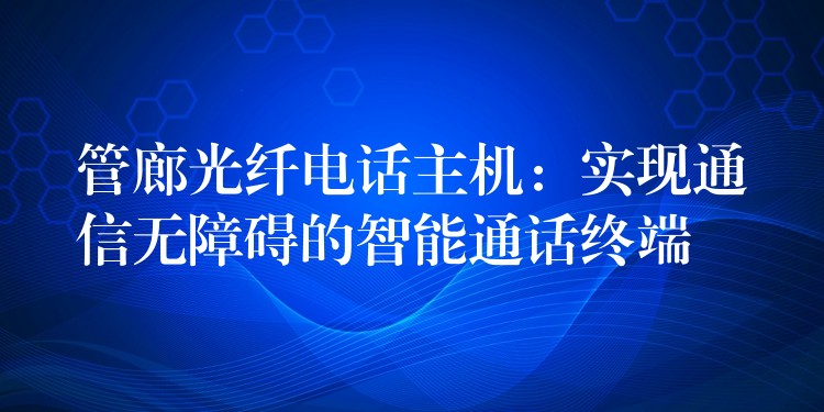 管廊光纤电话主机:实现通信无障碍的智能通话终端 管廊光纤电话主机:实现通信无障碍的智能通话终端