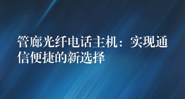  管廊光纤电话主机：实现通信便捷的新选择