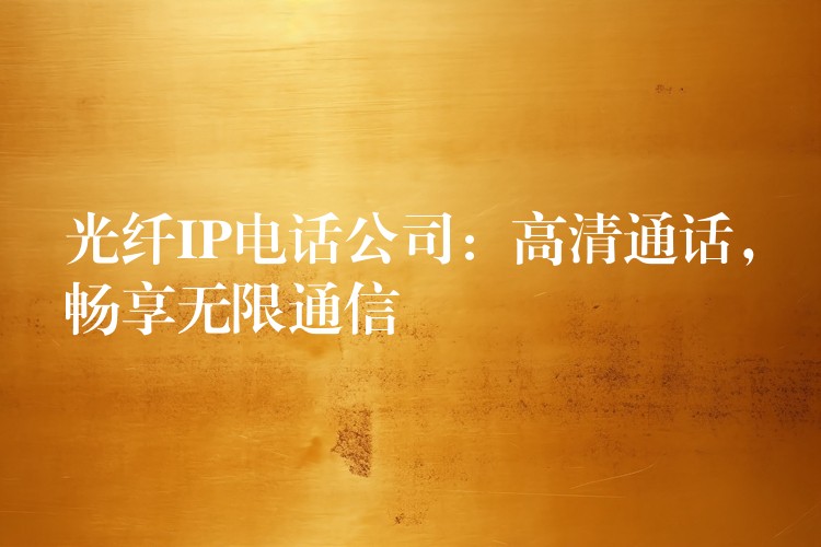  光纤IP电话公司：高清通话，畅享无限通信