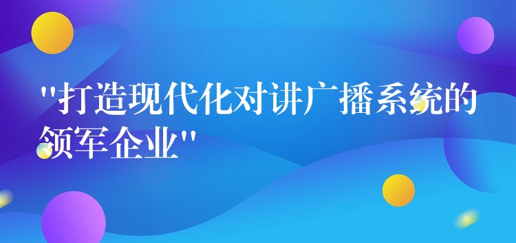  “打造现代化对讲广播系统的领军企业”
