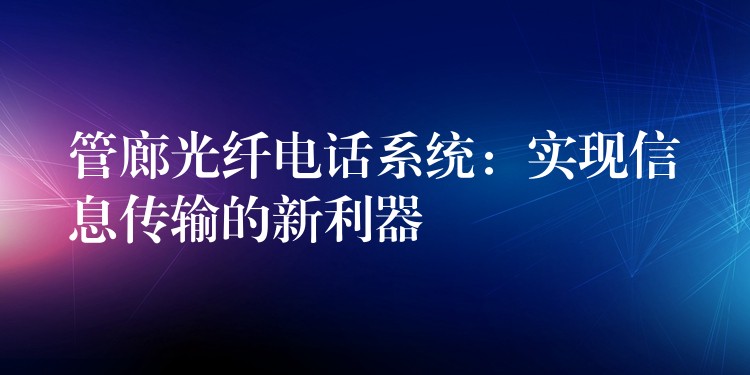 管廊光纤电话系统:实现信息传输的新利器 管廊光纤电话系统:实现信息传输的新利器