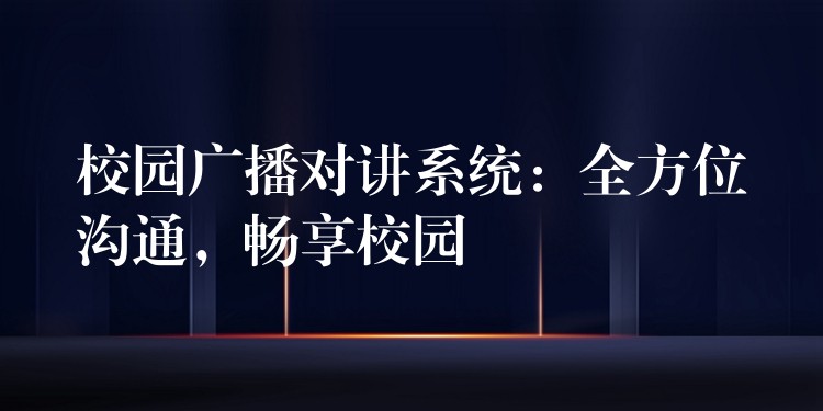 校园广播对讲系统:全方位沟通,畅享校园 校园广播对讲系统:全方位沟通,畅享校园