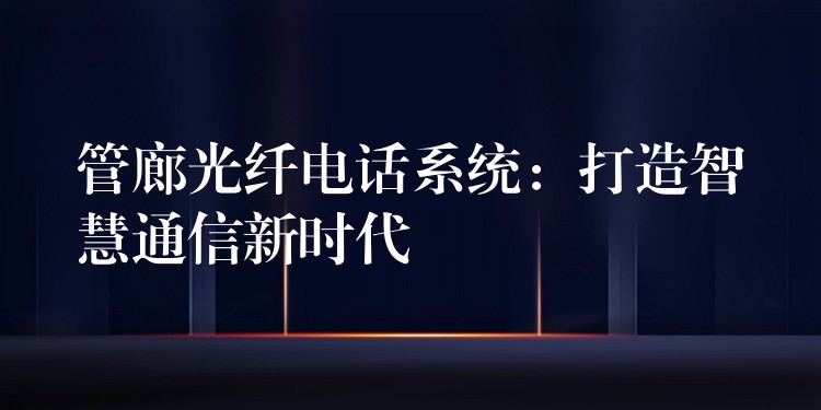  管廊光纤电话系统：打造智慧通信新时代