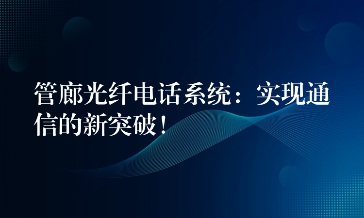  管廊光纤电话系统：实现通信的新突破！