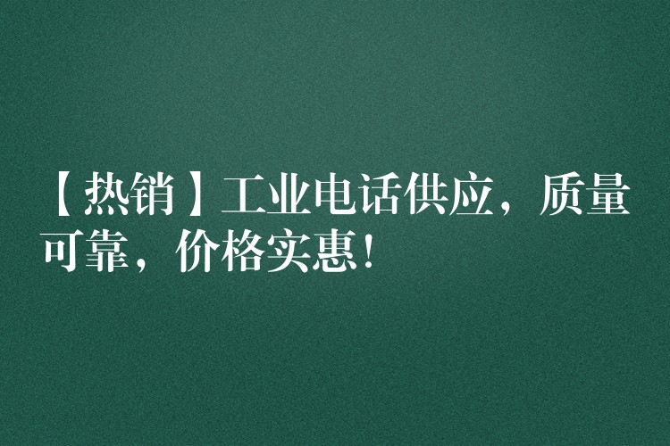  【热销】工业电话供应，质量可靠，价格实惠！
