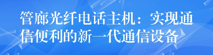  管廊光纤电话主机：实现通信便利的新一代通信设备