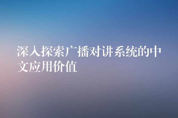  深入探索广播对讲系统的中文应用价值