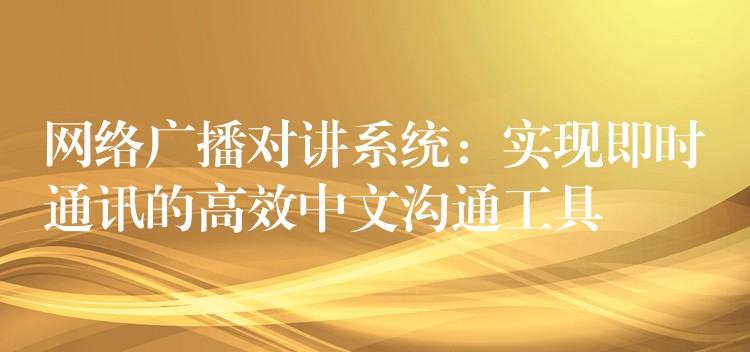  网络广播对讲系统：实现即时通讯的高效中文沟通工具