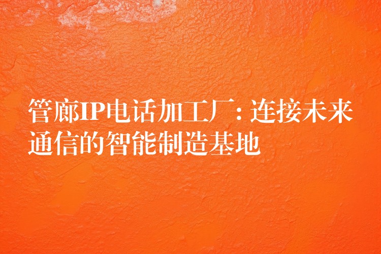  管廊IP电话加工厂: 连接未来通信的智能制造基地