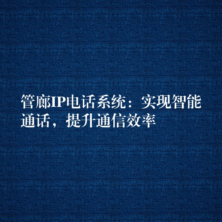 管廊IP电话系统:实现智能通话,提升通信效率 管廊IP电话系统:实现智能通话,提升通信效率