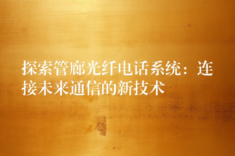  探索管廊光纤电话系统：连接未来通信的新技术