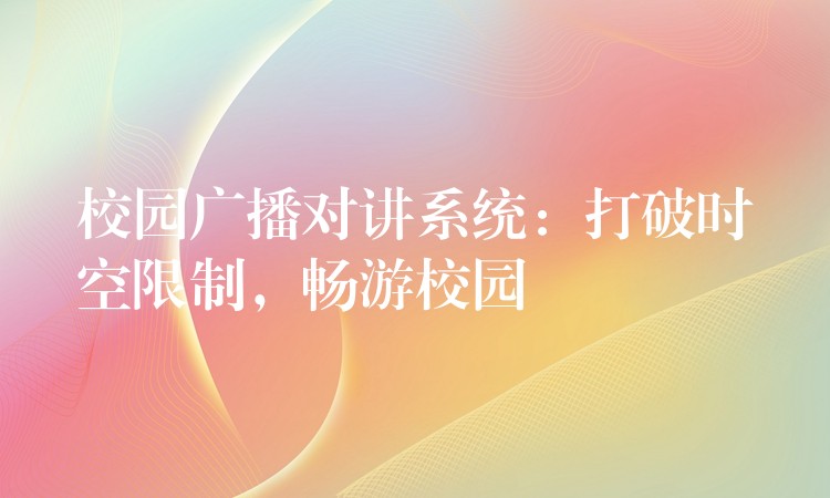  校园广播对讲系统：打破时空限制，畅游校园