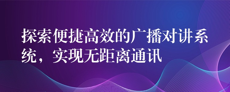  探索便捷高效的广播对讲系统，实现无距离通讯