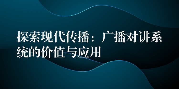 探索现代传播:广播对讲系统的价值与应用 探索现代传播:广播对讲系统的价值与应用