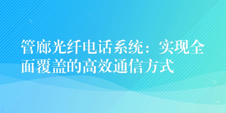  管廊光纤电话系统：实现全面覆盖的高效通信方式