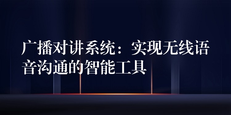 广播对讲系统:实现无线语音沟通的智能工具 广播对讲系统:实现无线语音沟通的智能工具