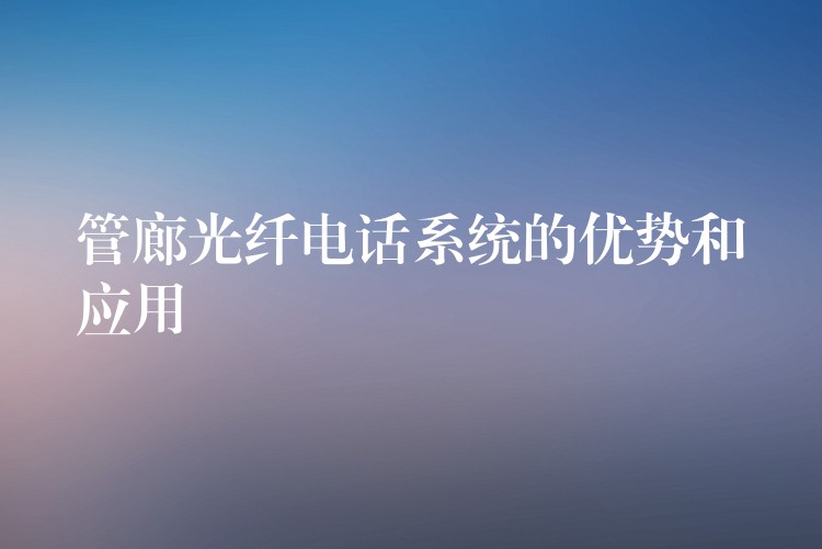  管廊光纤电话系统的优势和应用