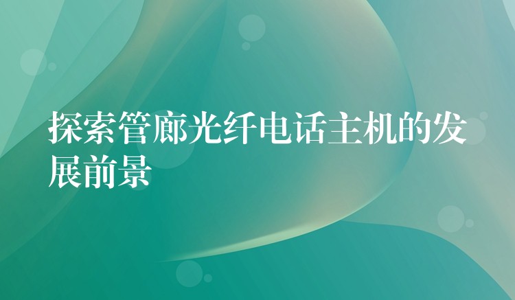  探索管廊光纤电话主机的发展前景