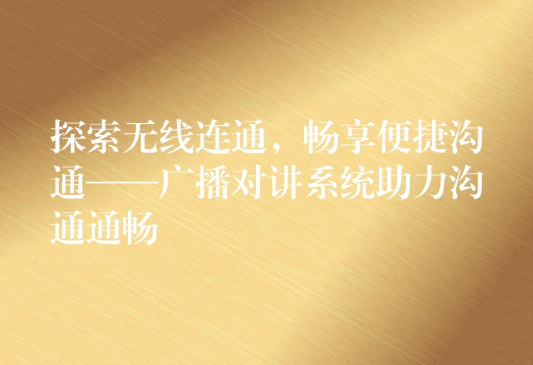  探索无线连通，畅享便捷沟通——广播对讲系统助力沟通通畅