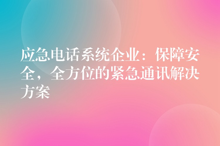 应急电话系统企业:保障安全,全方位的紧急通讯解决方案 应急电话系统企业:保障安全,全方位的紧急通讯解决方案
