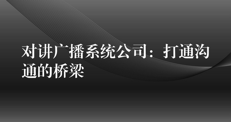  对讲广播系统公司：打通沟通的桥梁