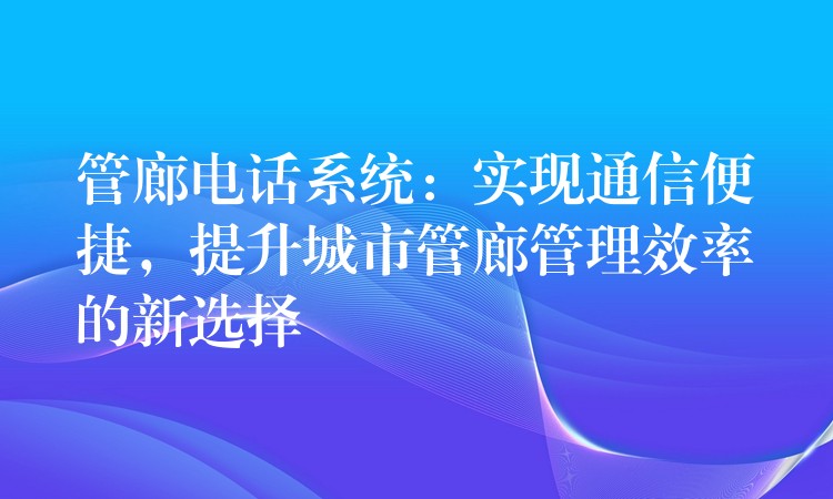  管廊电话系统：实现通信便捷，提升城市管廊管理效率的新选择