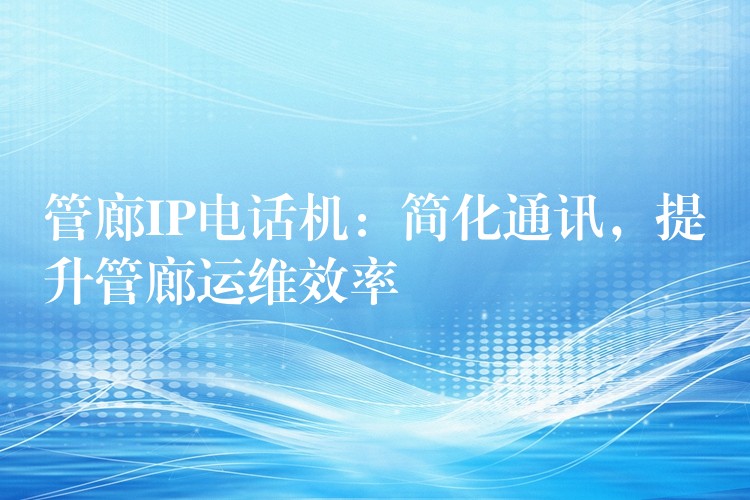  管廊IP电话机：简化通讯，提升管廊运维效率