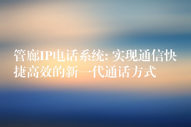  管廊IP电话系统: 实现通信快捷高效的新一代通话方式