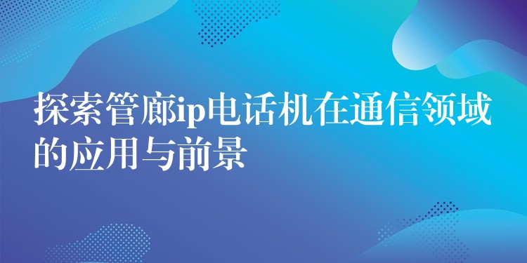  探索管廊ip电话机在通信领域的应用与前景