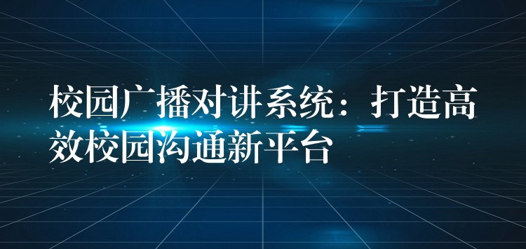  校园广播对讲系统：打造高效校园沟通新平台