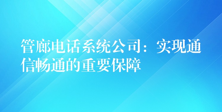  管廊电话系统公司：实现通信畅通的重要保障