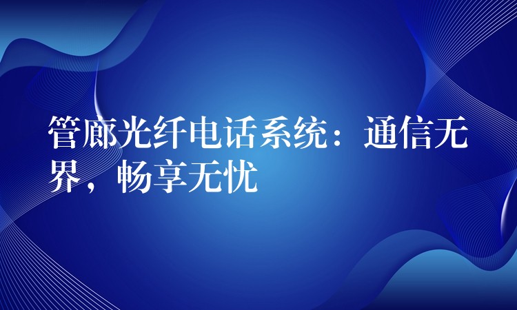  管廊光纤电话系统：通信无界，畅享无忧