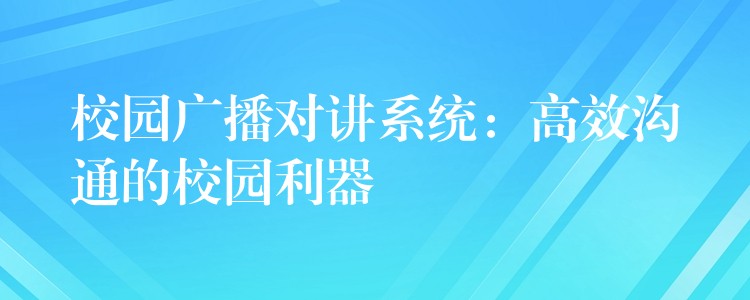  校园广播对讲系统：高效沟通的校园利器