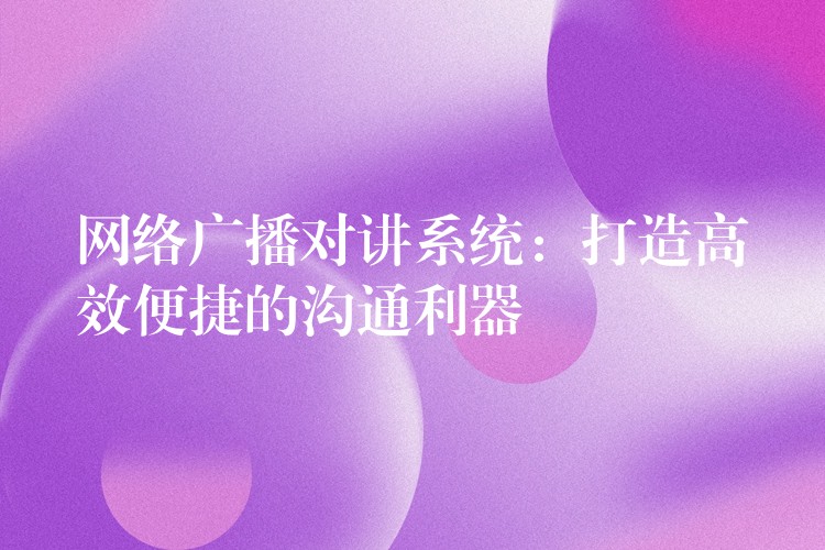  网络广播对讲系统：打造高效便捷的沟通利器