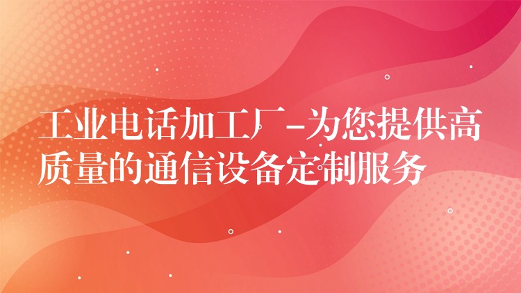  工业电话加工厂-为您提供高质量的通信设备定制服务