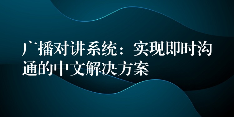  广播对讲系统：实现即时沟通的中文解决方案