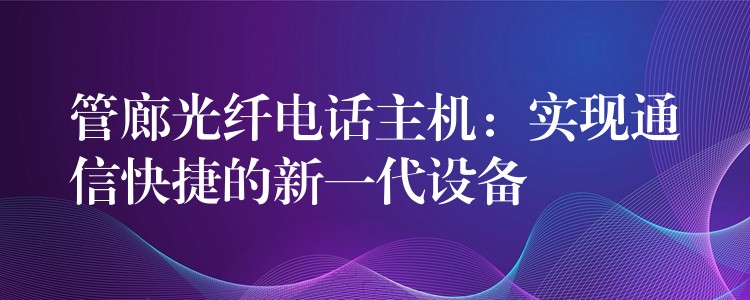 管廊光纤电话主机：实现通信快捷的新一代设备