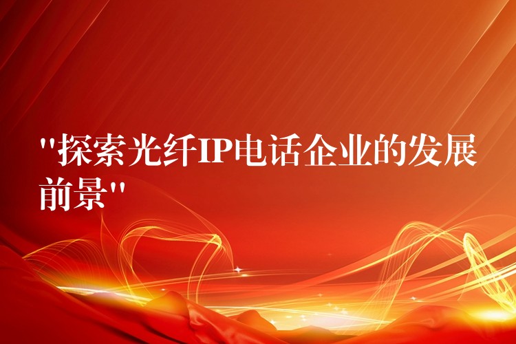“探索光纤IP电话企业的发展前景” “探索光纤IP电话企业的发展前景”
