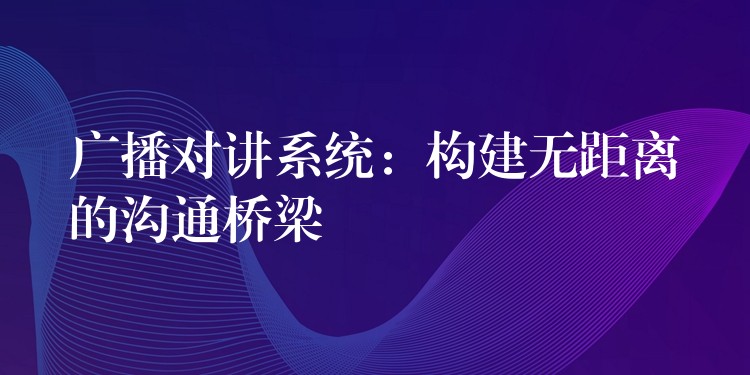  广播对讲系统：构建无距离的沟通桥梁