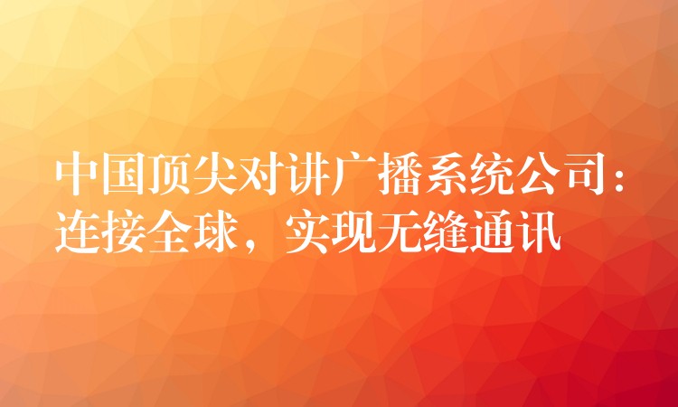  中国顶尖对讲广播系统公司：连接全球，实现无缝通讯