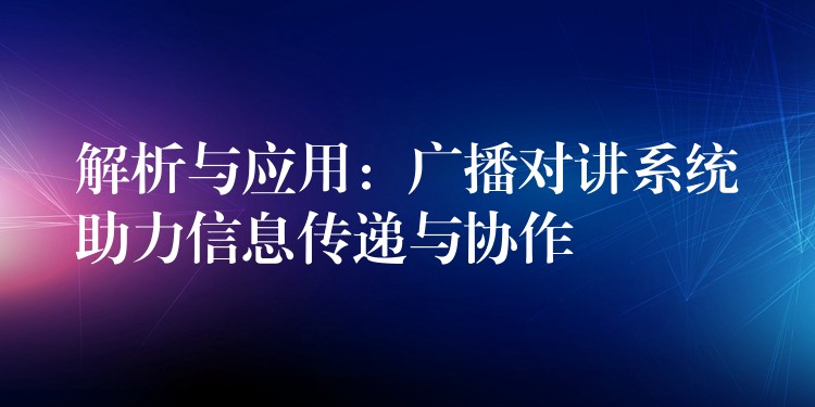 解析与应用:广播对讲系统助力信息传递与协作 解析与应用:广播对讲系统助力信息传递与协作
