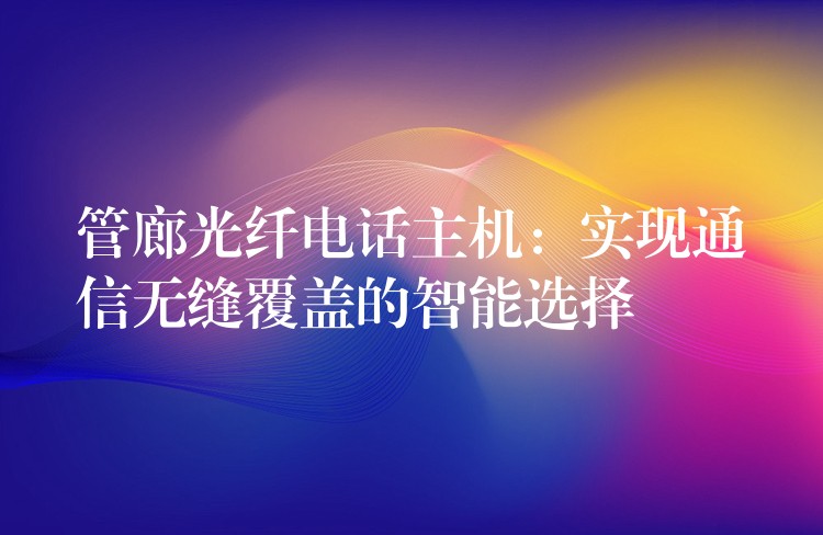  管廊光纤电话主机：实现通信无缝覆盖的智能选择