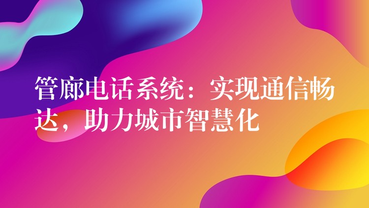 管廊电话系统:实现通信畅达,助力城市智慧化 管廊电话系统:实现通信畅达,助力城市智慧化