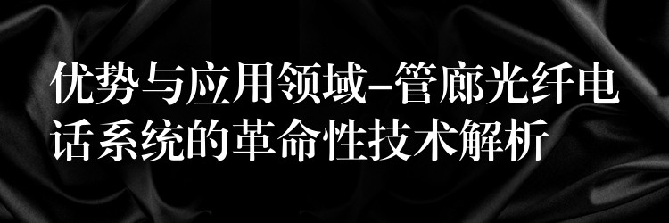 优势与应用领域-管廊光纤电话系统的革命性技术解析