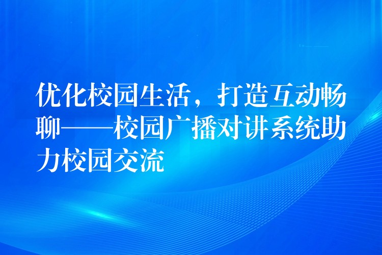  优化校园生活，打造互动畅聊——校园广播对讲系统助力校园交流