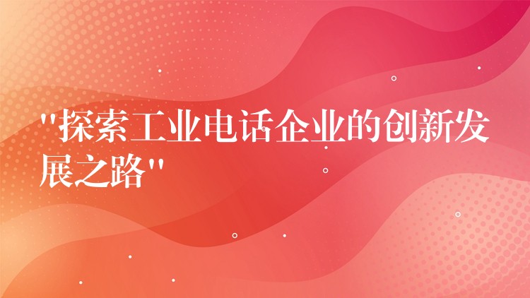  “探索工业电话企业的创新发展之路”