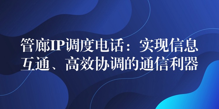  管廊IP调度电话：实现信息互通、高效协调的通信利器