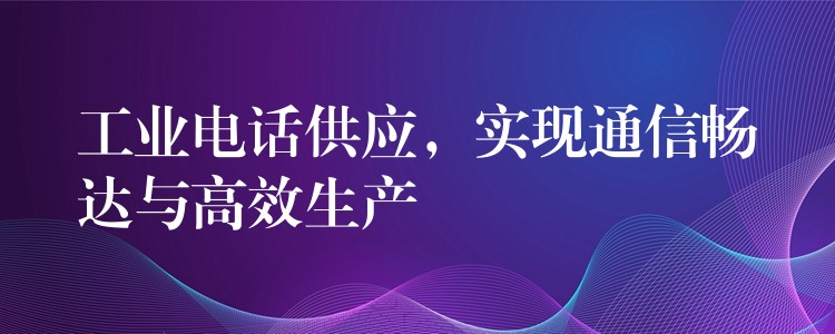 工业电话供应,实现通信畅达与高效生产 工业电话供应,实现通信畅达与高效生产
