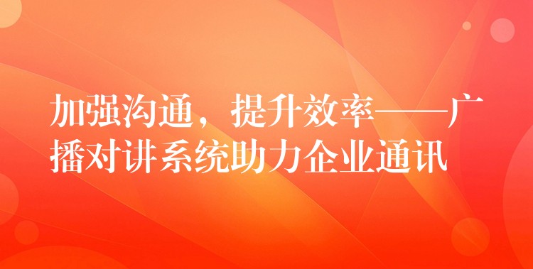  加强沟通，提升效率——广播对讲系统助力企业通讯